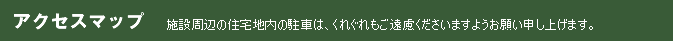 アクセスマップ 施設周辺の住宅地内の駐車は、くれぐれもご遠慮くださいますようお願い申し上げます。